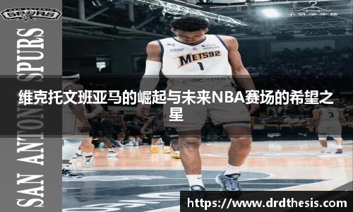 维克托文班亚马的崛起与未来NBA赛场的希望之星