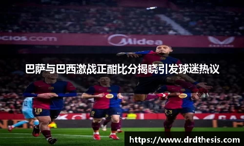 巴萨与巴西激战正酣比分揭晓引发球迷热议